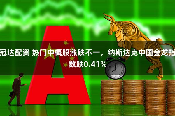 冠达配资 热门中概股涨跌不一，纳斯达克中国金龙指数跌0.41%