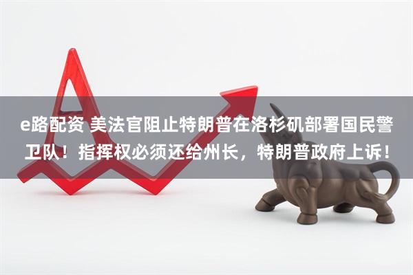 e路配资 美法官阻止特朗普在洛杉矶部署国民警卫队！指挥权必须还给州长，特朗普政府上诉！