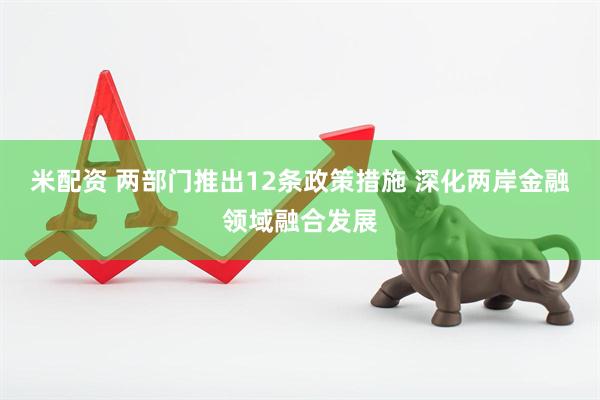 米配资 两部门推出12条政策措施 深化两岸金融领域融合发展