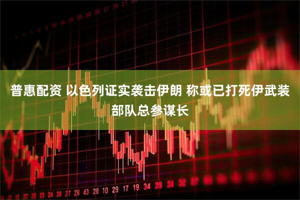 普惠配资 以色列证实袭击伊朗 称或已打死伊武装部队总参谋长
