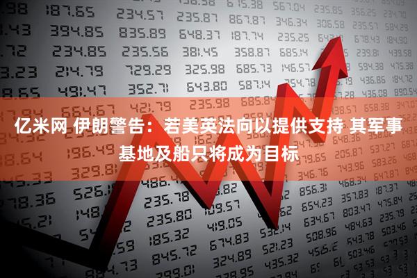 亿米网 伊朗警告：若美英法向以提供支持 其军事基地及船只将成为目标