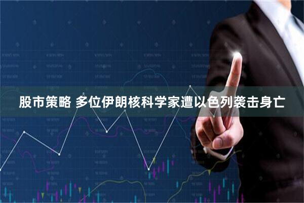 股市策略 多位伊朗核科学家遭以色列袭击身亡
