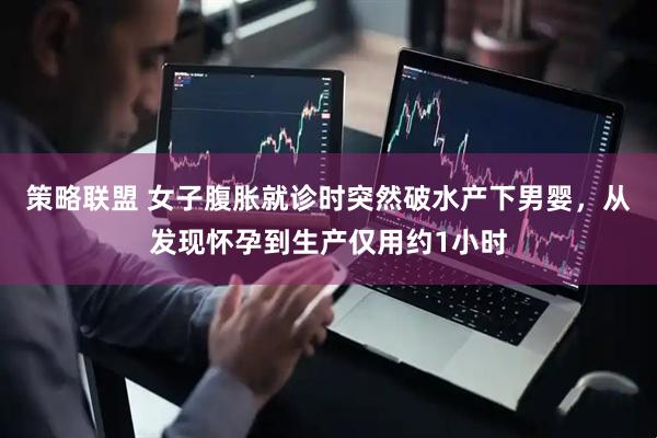 策略联盟 女子腹胀就诊时突然破水产下男婴，从发现怀孕到生产仅用约1小时