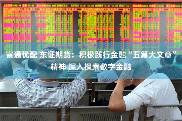 富通优配 东证期货：积极践行金融“五篇大文章”精神 深入探索数字金融