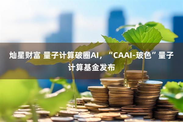 灿星财富 量子计算破圈AI，“CAAI-玻色”量子计算基金发布