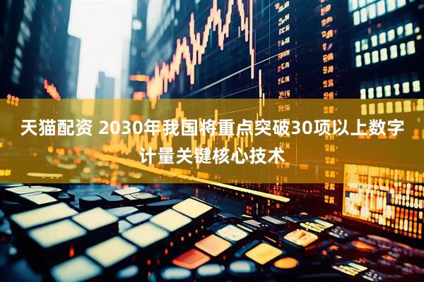 天猫配资 2030年我国将重点突破30项以上数字计量关键核心技术
