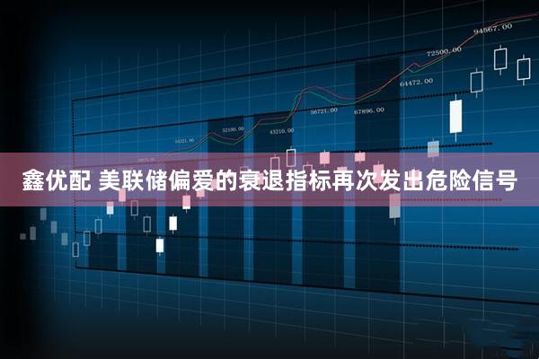鑫优配 美联储偏爱的衰退指标再次发出危险信号