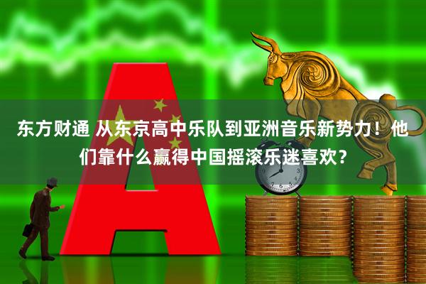 东方财通 从东京高中乐队到亚洲音乐新势力！他们靠什么赢得中国摇滚乐迷喜欢？