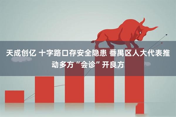 天成创亿 十字路口存安全隐患 番禺区人大代表推动多方“会诊”开良方