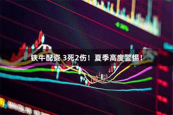 铁牛配资 3死2伤！夏季高度警惕！