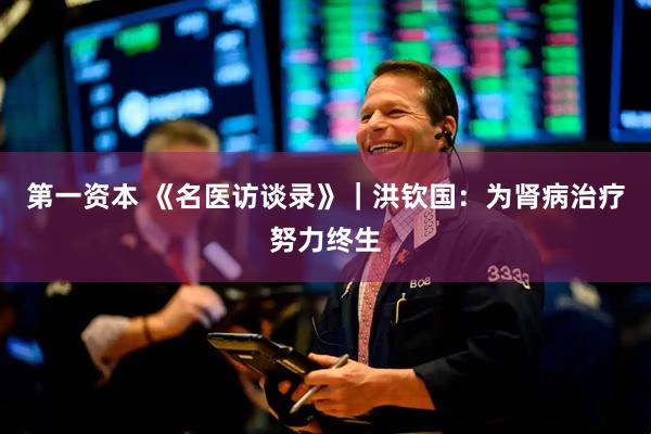 第一资本 《名医访谈录》｜洪钦国：为肾病治疗努力终生