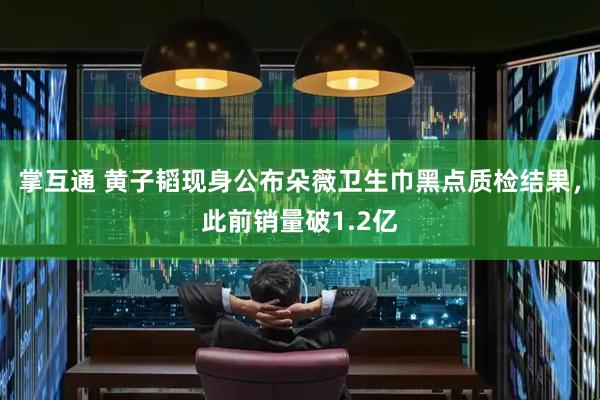 掌互通 黄子韬现身公布朵薇卫生巾黑点质检结果，此前销量破1.2亿