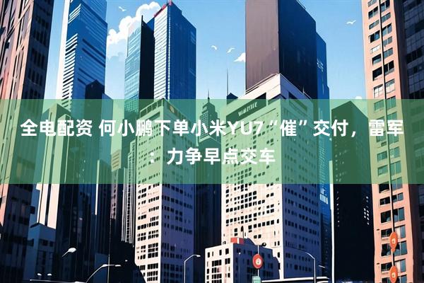 全电配资 何小鹏下单小米YU7“催”交付，雷军：力争早点交车