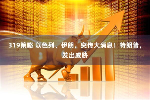 319策略 以色列、伊朗，突传大消息！特朗普，发出威胁
