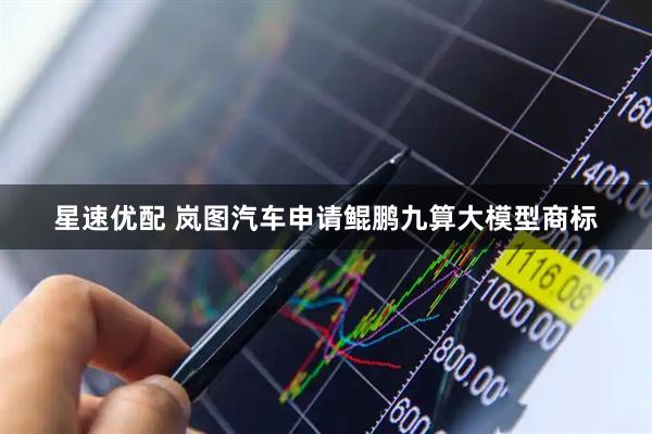 星速优配 岚图汽车申请鲲鹏九算大模型商标