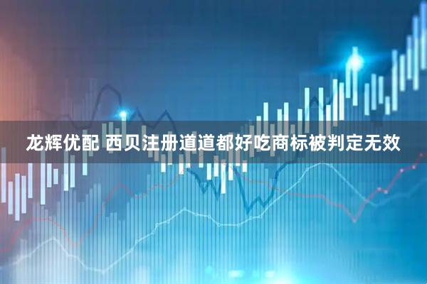 龙辉优配 西贝注册道道都好吃商标被判定无效