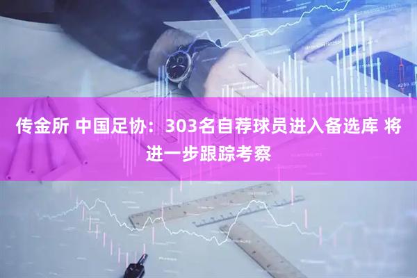 传金所 中国足协：303名自荐球员进入备选库 将进一步跟踪考察