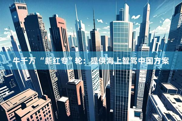 牛千万 “新红专”轮：提供海上智驾中国方案