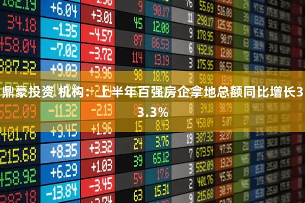 鼎豪投资 机构：上半年百强房企拿地总额同比增长33.3%