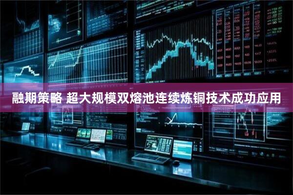 融期策略 超大规模双熔池连续炼铜技术成功应用