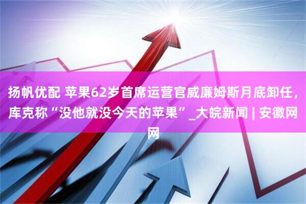 扬帆优配 苹果62岁首席运营官威廉姆斯月底卸任，库克称“没他就没今天的苹果”_大皖新闻 | 安徽网