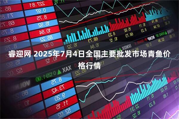 睿迎网 2025年7月4日全国主要批发市场青鱼价格行情