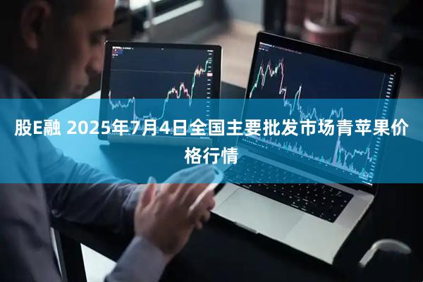股E融 2025年7月4日全国主要批发市场青苹果价格行情