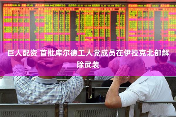 巨人配资 首批库尔德工人党成员在伊拉克北部解除武装