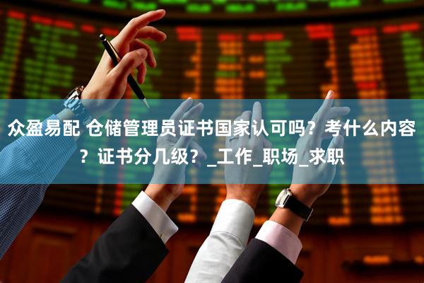 众盈易配 仓储管理员证书国家认可吗？考什么内容？证书分几级？_工作_职场_求职