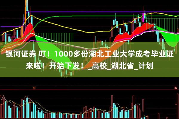 银河证券 叮！1000多份湖北工业大学成考毕业证来啦！开始下发！_高校_湖北省_计划