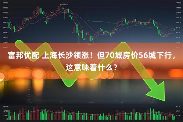 富邦优配 上海长沙领涨！但70城房价56城下行，这意味着什么？