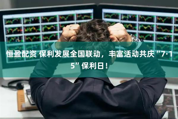 恒盈配资 保利发展全国联动，丰富活动共庆“7·15”保利日！