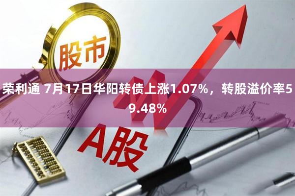 荣利通 7月17日华阳转债上涨1.07%，转股溢价率59.48%