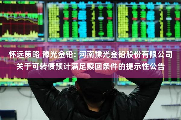 怀远策略 豫光金铅: 河南豫光金铅股份有限公司关于可转债预计满足赎回条件的提示性公告