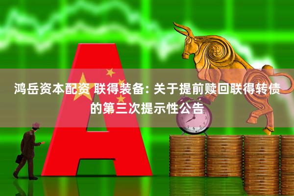 鸿岳资本配资 联得装备: 关于提前赎回联得转债的第三次提示性公告