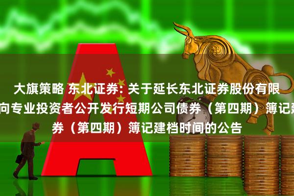 大旗策略 东北证券: 关于延长东北证券股份有限公司2025年面向专业投资者公开发行短期公司债券(第四期)簿记建档时间的公告