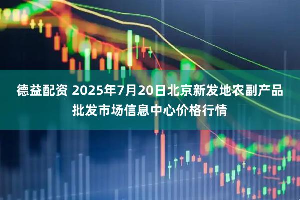 德益配资 2025年7月20日北京新发地农副产品批发市场信息中心价格行情