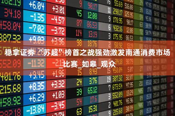 稳拿证券 “苏超”榜首之战强劲激发南通消费市场_比赛_如皋_观众