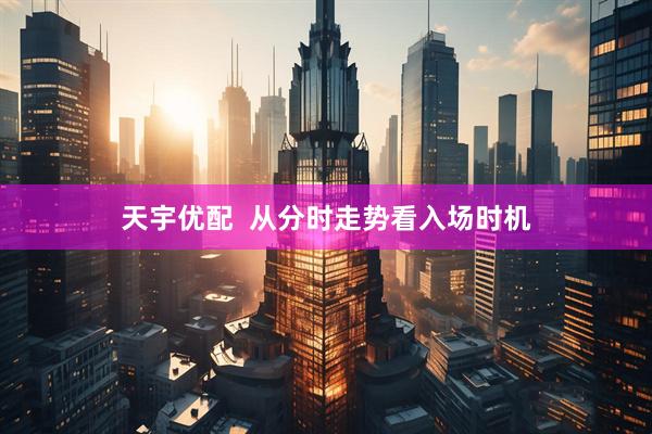 天宇优配  从分时走势看入场时机