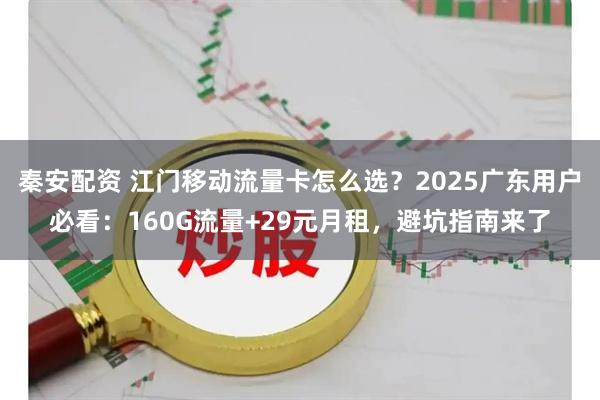 秦安配资 江门移动流量卡怎么选?2025广东用户必看:160G流量+29元月租,避坑指南来了
