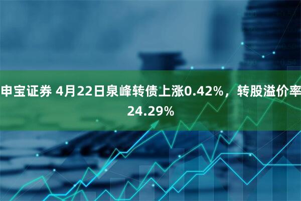 申宝证券 4月22日泉峰转债上涨0.42%，转股溢价率24.29%