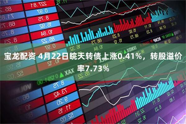 宝龙配资 4月22日皖天转债上涨0.41%，转股溢价率7.73%