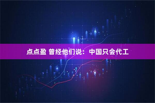 点点盈 曾经他们说：中国只会代工