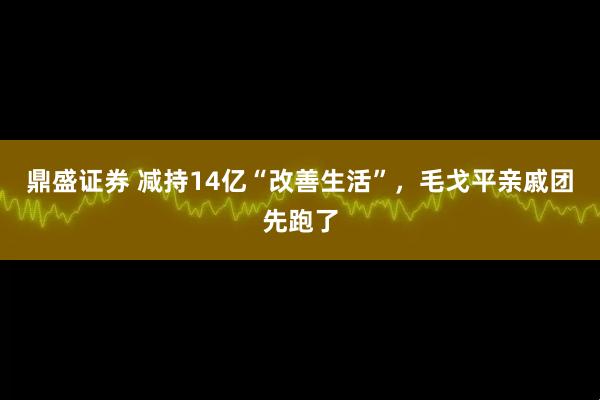 鼎盛证券 减持14亿“改善生活”，毛戈平亲戚团先跑了