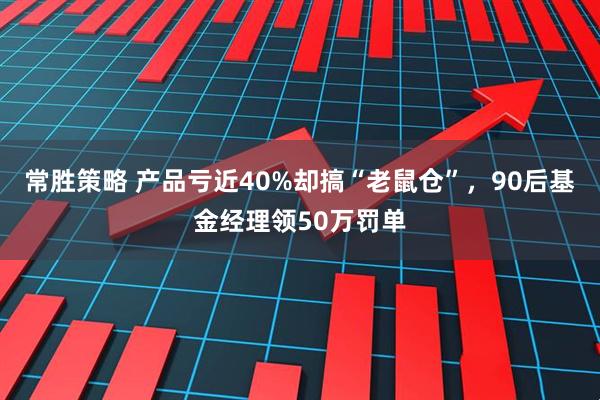 常胜策略 产品亏近40%却搞“老鼠仓”,90后基金经理领50万罚单