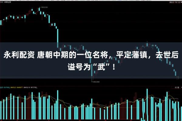 永利配资 唐朝中期的一位名将，平定藩镇，去世后谥号为“武”！