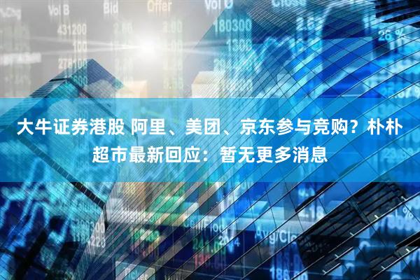 大牛证券港股 阿里、美团、京东参与竞购？朴朴超市最新回应：暂无更多消息