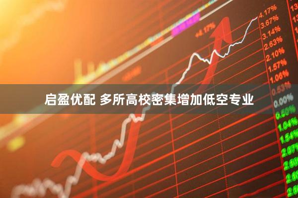 启盈优配 多所高校密集增加低空专业